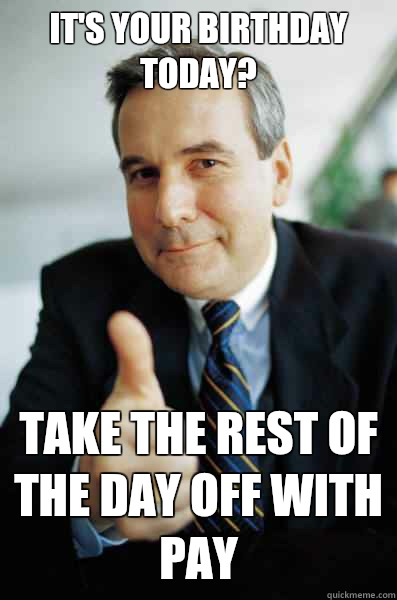 it's your birthday today? take the rest of the day off with pay - it's your birthday today? take the rest of the day off with pay  Good Guy Boss