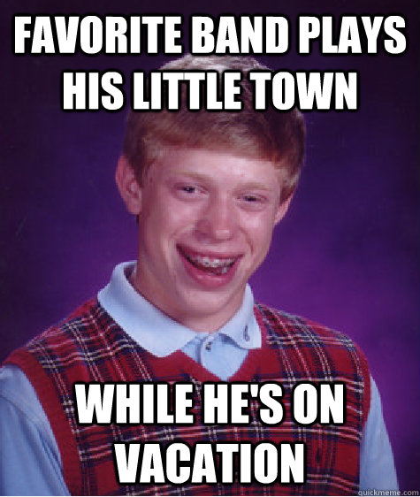 Favorite band plays his little town While he's on vacation  Bad Luck Brian