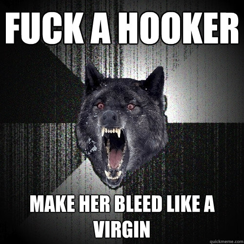 Fuck a hooker Make her bleed like a virgin  Insanity Wolf