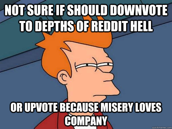 Not sure if should downvote to depths of reddit hell or upvote because misery loves company  Futurama Fry