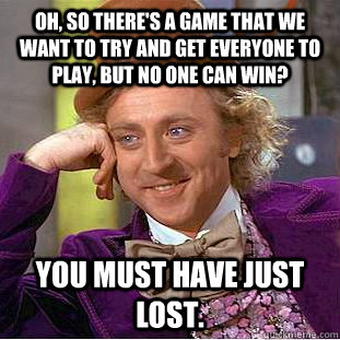 Oh, so there's a game that we want to try and get everyone to play, but no one can win? You must have just lost. - Oh, so there's a game that we want to try and get everyone to play, but no one can win? You must have just lost.  Condescending Wonka