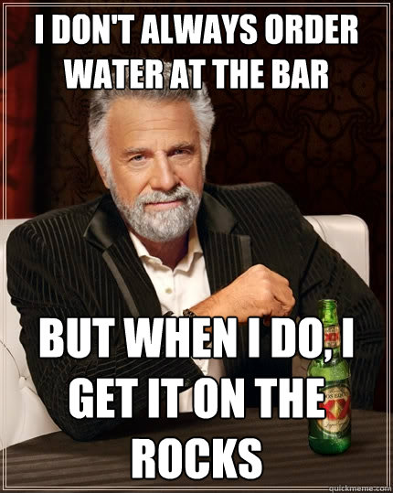 I don't always order water at the bar But when I do, i get it on the rocks  The Most Interesting Man In The World