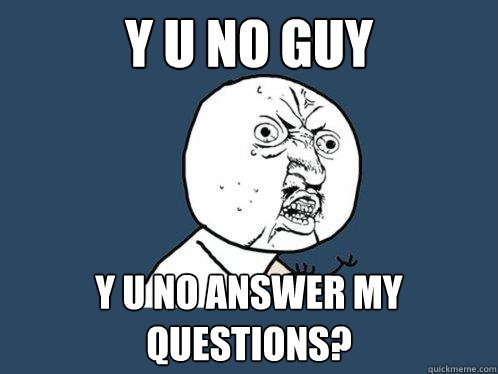 Y U NO GUY Y U NO ANSWER MY QUESTIONS? - Y U NO GUY Y U NO ANSWER MY QUESTIONS?  Y U No