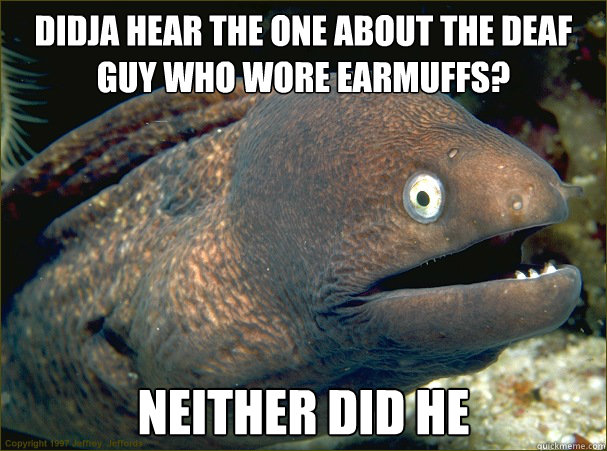 didja hear the one about the deaf guy who wore earmuffs? neither did he  Bad Joke Eel