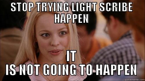 STOP TRYING LIGHT SCRIBE HAPPEN IT IS NOT GOING TO HAPPEN regina george