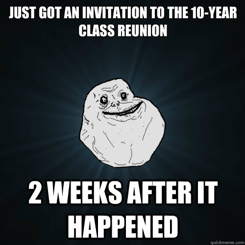 Just got an invitation to the 10-year class reunion 2 weeks after it happened   Forever Alone