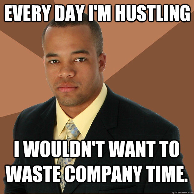 Every day I'm hustling I wouldn't want to waste company time.  Successful Black Man