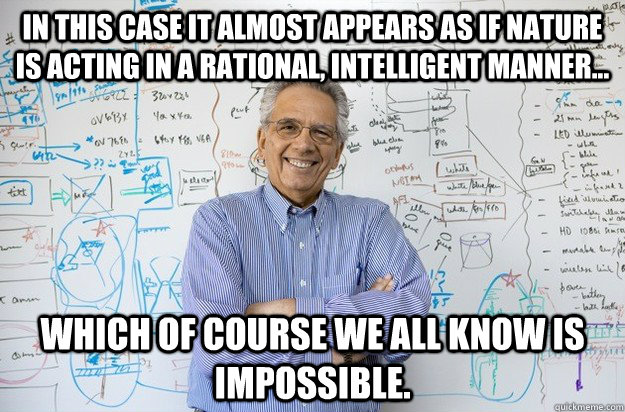 In this case it almost appears as if nature is acting in a rational, intelligent manner... Which of course we all know is impossible. - In this case it almost appears as if nature is acting in a rational, intelligent manner... Which of course we all know is impossible.  Engineering Professor