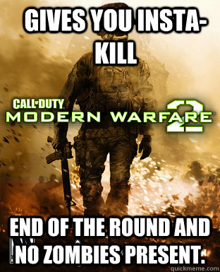 Gives you insta-kill end of the round and no zombies present.  Scumbag Call of Duty Campaign