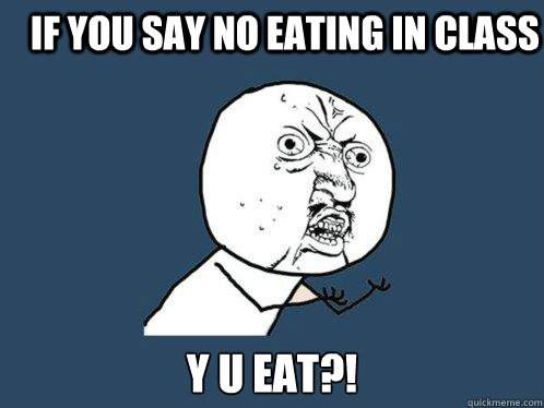 if you say no eating in class y u eat?!  Y U No