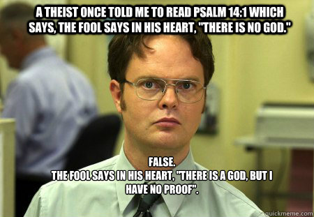 A theist once told me to read Psalm 14:1 which says, The fool says in his heart, 