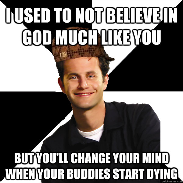 I used to not believe in god much like you but you'll change your mind when your buddies start dying  Scumbag Christian