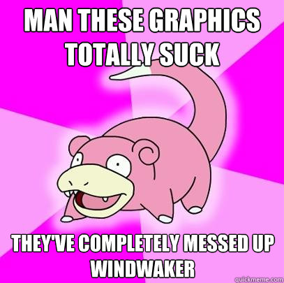 man these graphics totally suck They've completely messed up WindWaker  Slowpoke