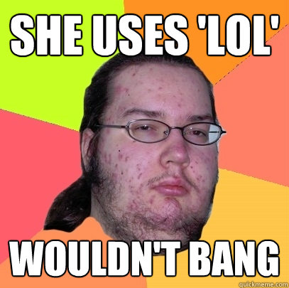 She uses 'lol' Wouldn't bang - She uses 'lol' Wouldn't bang  Butthurt Dweller