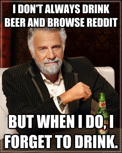 I don't always drink beer and browse reddit but when I do, i forget to drink. - I don't always drink beer and browse reddit but when I do, i forget to drink.  The Most Interesting Man In The World