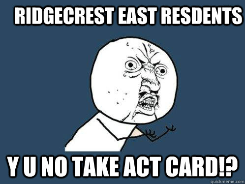 Ridgecrest East Resdents Y u no take ACT Card!? - Ridgecrest East Resdents Y u no take ACT Card!?  Y U No