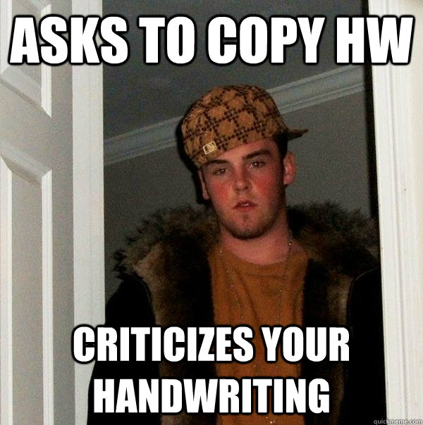 Asks to copy hw criticizes your handwriting  Scumbag Steve