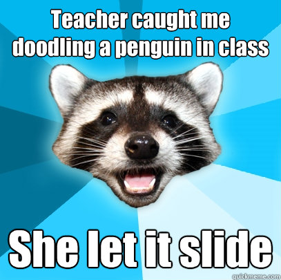 Teacher caught me doodling a penguin in class She let it slide  Lame Pun Coon