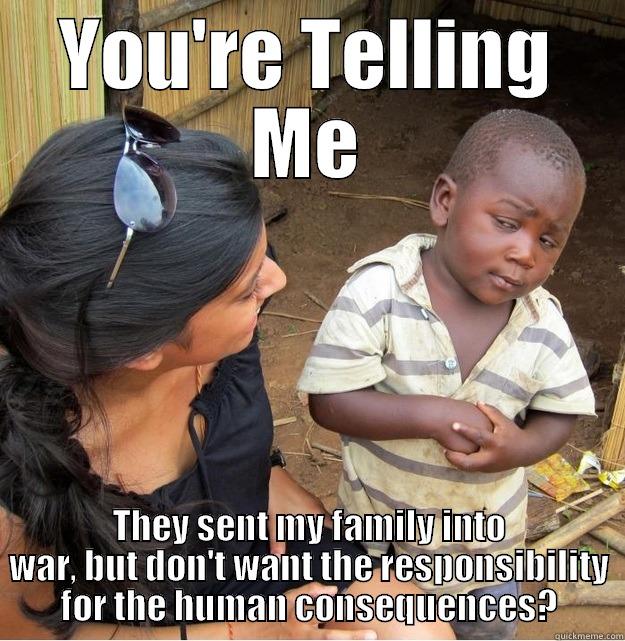 YOU'RE TELLING ME THEY SENT MY FAMILY INTO WAR, BUT DON'T WANT THE RESPONSIBILITY FOR THE HUMAN CONSEQUENCES? Skeptical Third World Kid