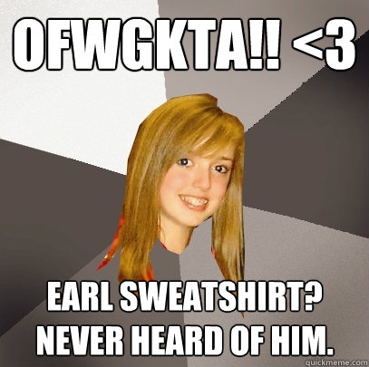 OFWGKTA!! <3 earl sweatshirt? Never heard of him.   Musically Oblivious 8th Grader