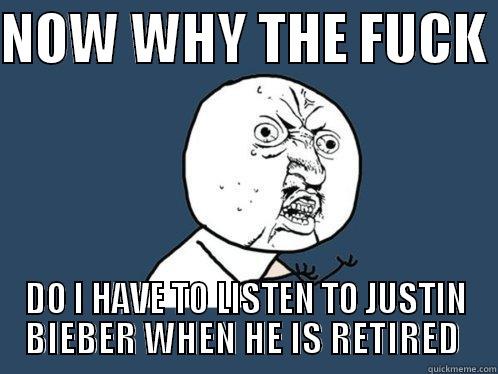 NOW WHY THE FUCK  DO I HAVE TO LISTEN TO JUSTIN BIEBER WHEN HE IS RETIRED  Y U No