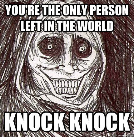 You're the only person left in the world Knock knock  Horrifying Houseguest