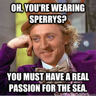 Oh, you're wearing sperrys? You must have a real passion for the sea.  Condescending Wonka