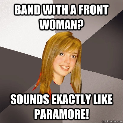 Band with a front woman? Sounds exactly like Paramore!  Musically Oblivious 8th Grader