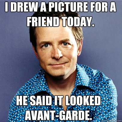 I drew a picture for a friend today. He said it looked avant-garde. - I drew a picture for a friend today. He said it looked avant-garde.  Awesome Michael J Fox