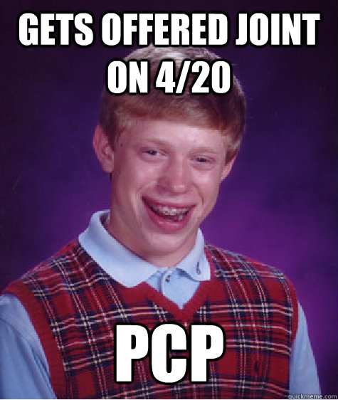 gets offered joint on 4/20 pcp  Bad Luck Brian