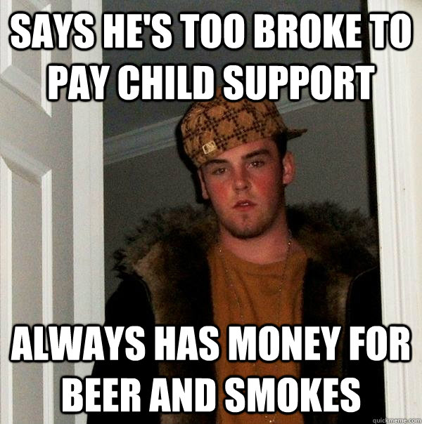 says he's too broke to pay child support always has money for beer and smokes - says he's too broke to pay child support always has money for beer and smokes  Scumbag Steve