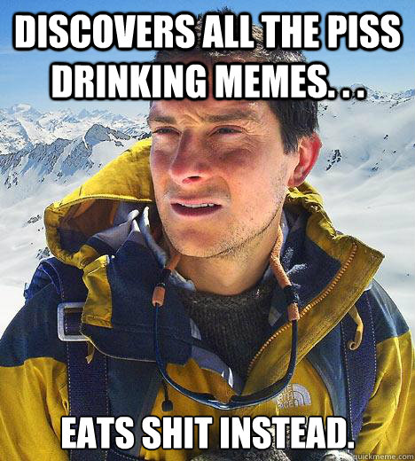 discovers all the piss drinking memes. . . eats shit instead.  Bear Grylls