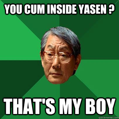 You Cum Inside Yasen ? that's my boy  High Expectations Asian Father