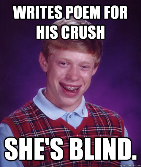 Writes poem for his crush she's blind.  Bad Luck Brian