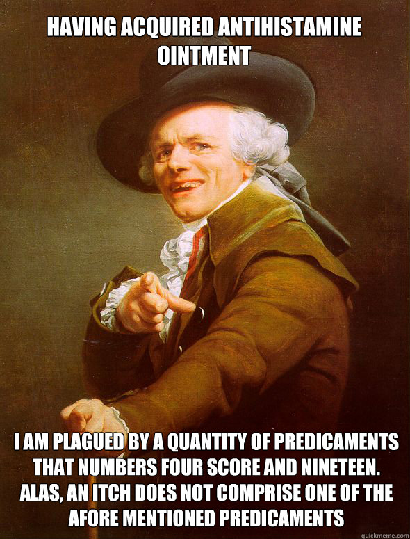 Having acquired antihistamine ointment I am plagued by a quantity of predicaments that numbers four score and nineteen. Alas, an itch does not comprise one of the afore mentioned predicaments - Having acquired antihistamine ointment I am plagued by a quantity of predicaments that numbers four score and nineteen. Alas, an itch does not comprise one of the afore mentioned predicaments  Joseph Ducreux