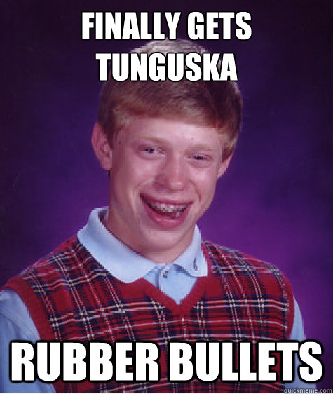 Finally gets tunguska Rubber bullets - Finally gets tunguska Rubber bullets  Bad Luck Brian