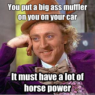 You put a big ass muffler on you on your car It must have a lot of horse power - You put a big ass muffler on you on your car It must have a lot of horse power  Condescending Wonka