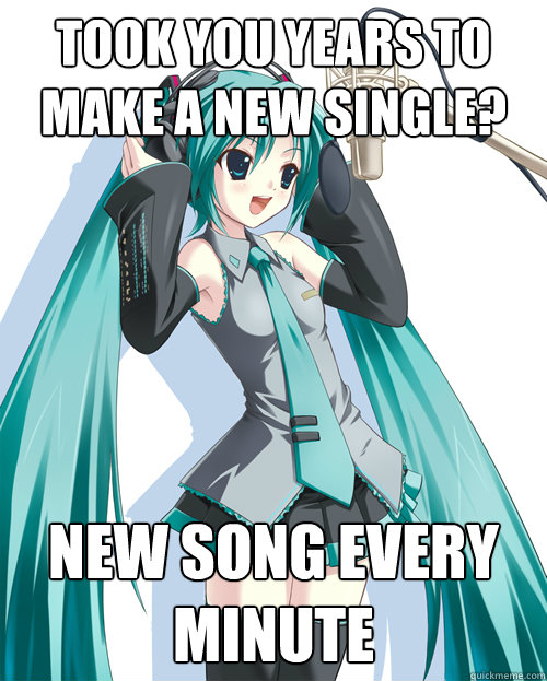 Took you years to make a new single? new song every minute  miku