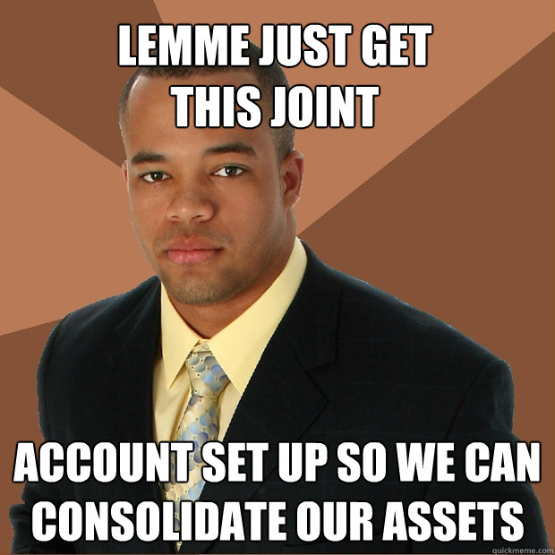 Lemme Just Get 
This Joint Account Set up so we Can Consolidate Our Assets  Successful Black Man