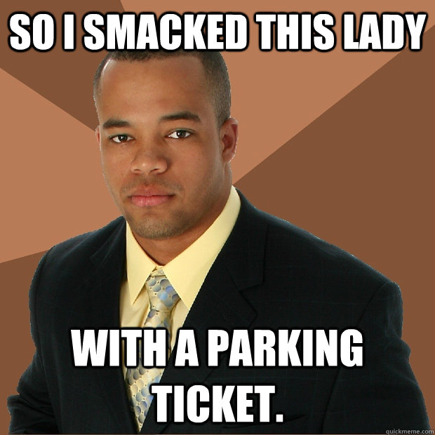 So i smacked this lady with a parking ticket. - So i smacked this lady with a parking ticket.  Successful Black Man