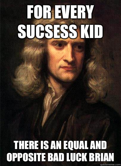 For every sucsess kid there is an equal and opposite bad luck brian  Sir Isaac Newton