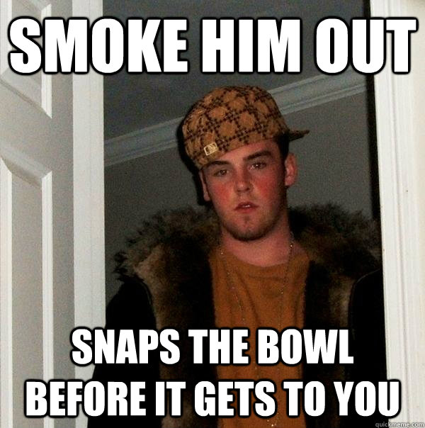 Smoke Him Out Snaps the bowl before it gets to you - Smoke Him Out Snaps the bowl before it gets to you  Scumbag Steve