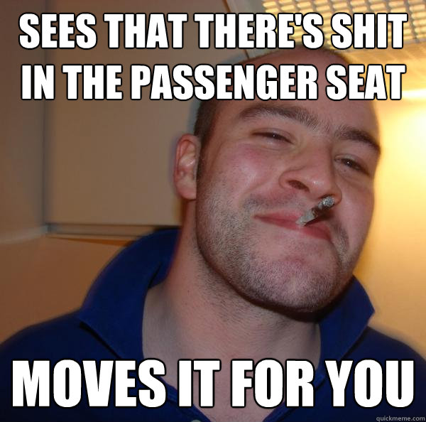 Sees that there's shit in the passenger seat moves it for you - Sees that there's shit in the passenger seat moves it for you  Misc