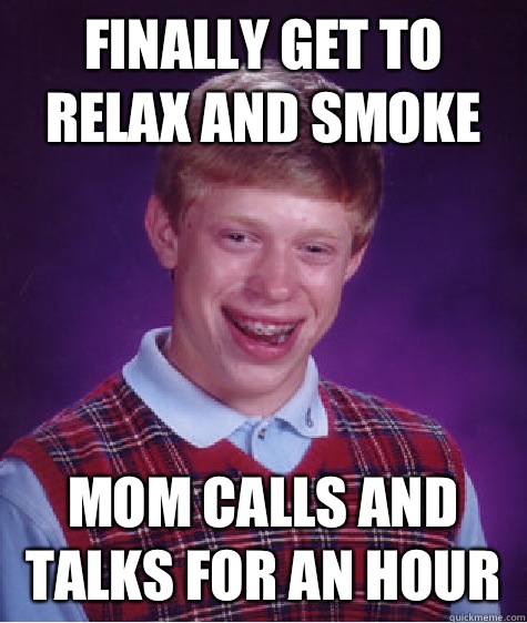 Finally get to relax and smoke Mom calls and talks for an hour  Bad Luck Brian