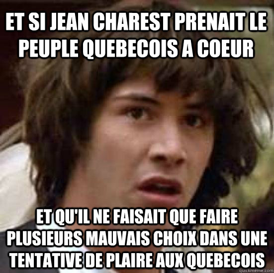 et si jean charest prenait le peuple quebecois a coeur et qu'il ne faisait que faire plusieurs mauvais choix dans une tentative de plaire aux quebecois  conspiracy keanu