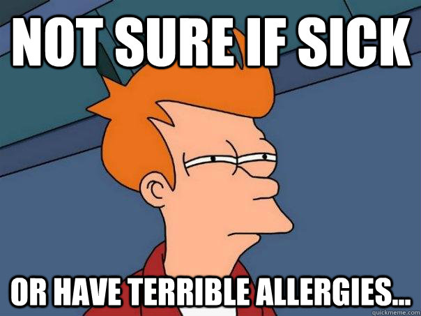 Not sure if sick  or have terrible allergies...  Futurama Fry