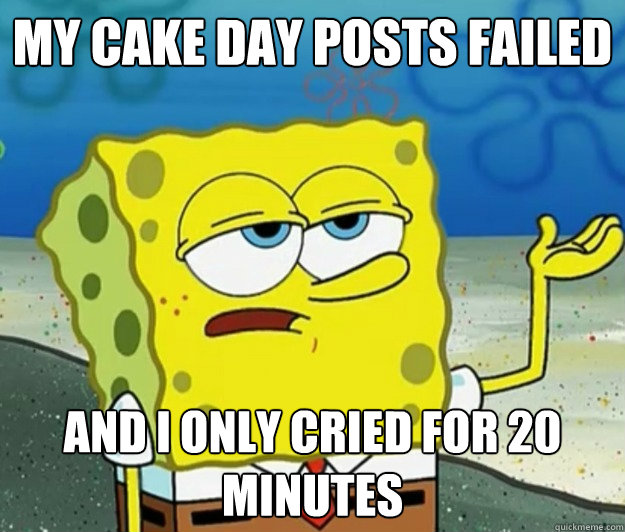 My cake day posts failed and I only cried for 20 minutes - My cake day posts failed and I only cried for 20 minutes  Tough Spongebob