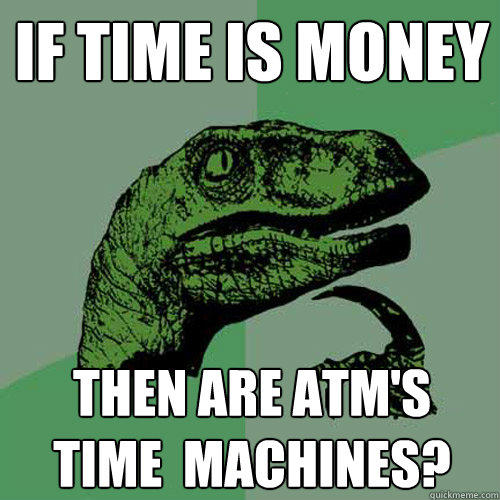 If Time Is Money Then are atm's 
Time  machines?  