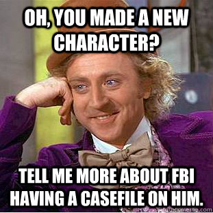 Oh, you made a new character? Tell me more about FBI having a casefile on him.  Creepy Wonka