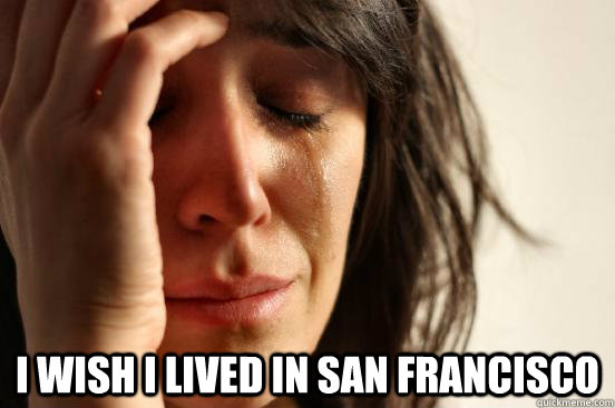  I wish I lived in San Francisco  First World Problems